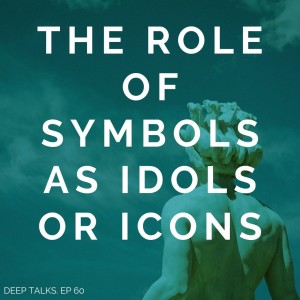 Ep 60: The Role of Symbols as Idols or Icons