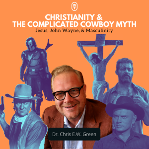 Dr. Chris Green | Christianity & The Complicated Cowboy Myth: Jesus, John Wayne, & Masculinity