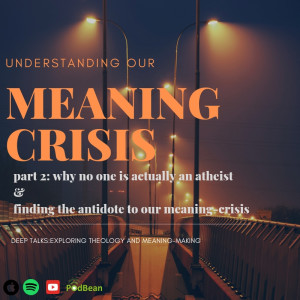 Ep 17: Understanding Our Meaning Crisis (Pt 2)- No One's Actually An Atheist/ The Antidote to Meaning-Crisis