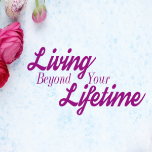 (Mothers Day 2019) - Living Beyond Your Lifetime