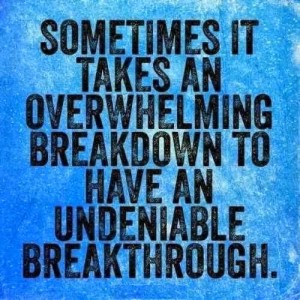 It takes a breakdown to have a breakthrough.