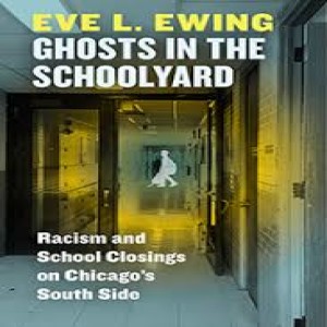 Episode 15: Ghosts in the Schoolyard: Racism and School Closings on Chicago’s Southside by Eve Ewing