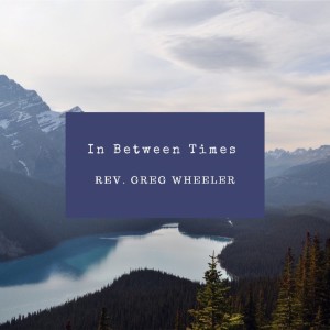 Rev. Greg Wheeler-"In Between Times"- (07/25/2021PM)