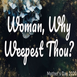 Dr. Janice Sjostrand- Women, Why Weepest Thou- (05-10-2020 AM)