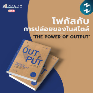 โฟกัสกับการปล่อยของในสไตล์ ‘THE POWER OF OUTPUT’  | ALREADY EP.2