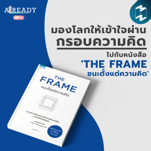 ALREADY EP.5 | มองโลกให้เข้าใจผ่านกรอบความคิด กับหนังสือ ‘THE FRAME ชนะตั้งแต่ความคิด'