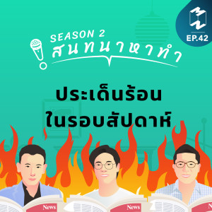 สนทนาหาทำ SS2 EP.42 | ประเด็นร้อนในรอบสัปดาห์