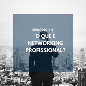 #016 - O QUE É NETWORKING PROFISSIONAL