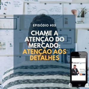 #005 - CHAME A ATENÇÃO DO MERCADO: ATENÇÃO AOS DETALHES