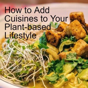 How to Add Cuisines to Your Plant-based Lifestyle