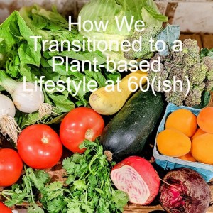 How We Transitioned to a Plant-based Lifestyle at 60(ish)