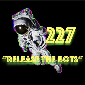 Episode 227:”Release the Bots”