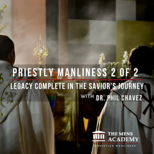 Priestly Manliness 2 of 2: Legacy Complete in the Savior’s Journey