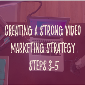 Creating a Strong Video Marketing Strategy Steps 3-5