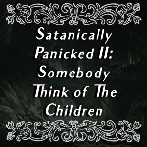 Episode 12: Satantically Panicked Part 2: Won't Somebody Think of The Children?