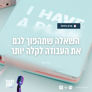 086: השאלה שתהפוך לכם את העבודה לקלה יותר