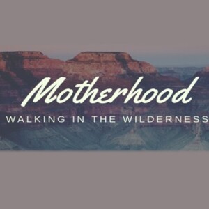 Motherhood: Walking In The Wilderness