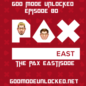 God Mode Unlocked Episode 80 - The PAX East Episode