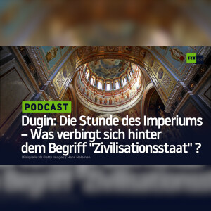 Dugin: Die Stunde des Imperiums – Was verbirgt sich hinter dem Begriff ”Zivilisationsstaat”?