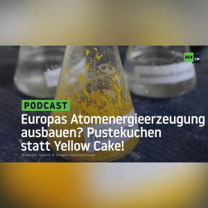 Europas Atomenergieerzeugung ausbauen? Pustekuchen statt Yellow Cake!