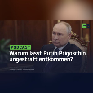 Warum lässt Putin Prigoschin ungestraft entkommen?
