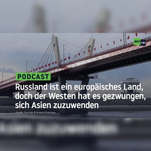 Russland ist ein europäisches Land, doch der Westen hat es gezwungen, sich Asien zuzuwenden