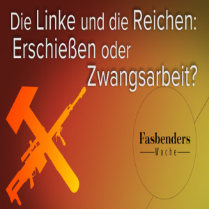 Fasbenders Woche: Die Linke und die Reichen – Erschießen oder Zwangsarbeit?