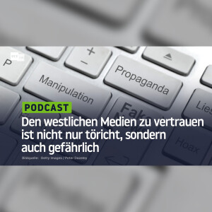 Den westlichen Medien zu vertrauen ist nicht nur töricht, sondern auch gefährlich