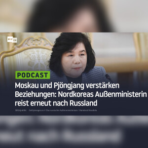 Moskau und Pjöngjang verstärken Beziehungen: Nordkoreas Außenministerin reist erneut nach Russland