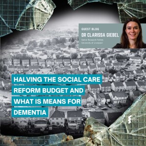 Dr Clarissa Giebel- Halving Social Care Reform Budget, what it means to dementia
