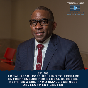 Ep. 96  Local Resources Helping to Prepare Entrepreneurs for Global Success, Keith Bowers, FAMU Small Business Development Center