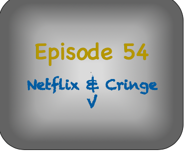 Episode 54- Netflix and Cringe V