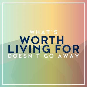 What's Worth Living For Doesn't Go Away