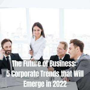 The Future of Business: 5 Corporate Trends that Will Emerge in 2022