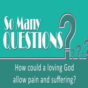 Sermon Series:So Many Questions; Message:How Can A Loving God Allow Pain & Suffering
