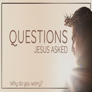 Sermon Series:Questions Jesus Asked; Message:Why Do You Worry?