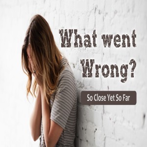 Series: What went wrong?, Message: So Close Yet So Far