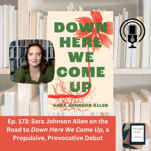 Ep. 173: Sara Johnson Allen on the Road to Down Here We Come Up, a Propulsive, Provocative Debut
