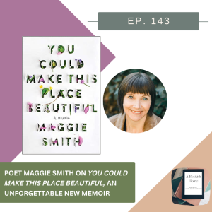 Ep. 143: Poet Maggie Smith on You Could Make This Place Beautiful, an Unforgettable new Memoir