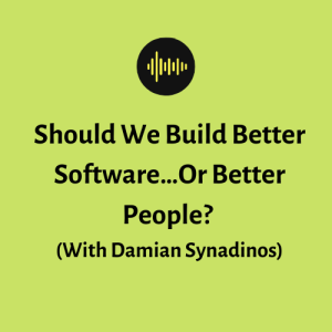 Should We Build Better Software…Or Better People? (With Damian Synadinos)
