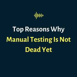 Top Reasons Why Manual Testing Is Not Dead Yet