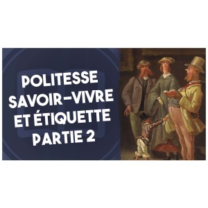 Politesse, savoir-vivre et étiquette (partie 2)/l’histoire nous le dira #10