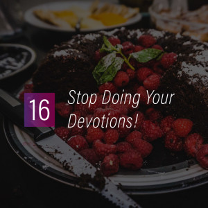 016 - Stop Doing Your Devotions!
