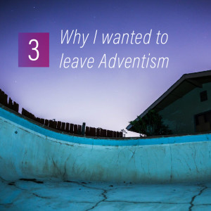 003 - Why I wanted to leave Adventism