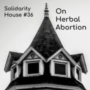 Solidarity House #36: On Herbal Abortion (8/26/22)