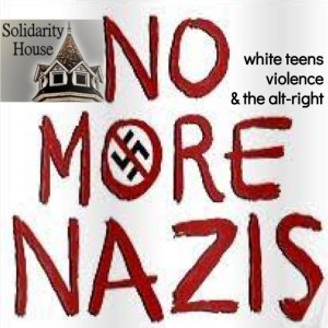 White Teens, Violence and the Alt-Right: Talking to Your Kids About Fascism -- A Solidarity House Special (3/22/19)