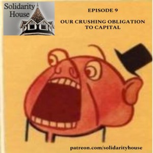 Solidarity House #9 -- Our Crushing Obligation to Capital (3/12/2019)