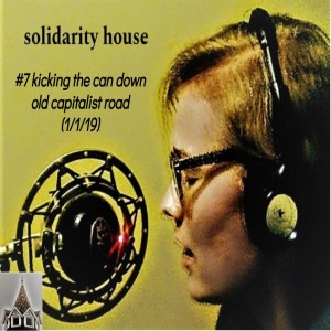 Solidarity House #7 -- Kicking the Can Down the Old Capitalist Road (1/1/19)