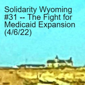 Solidarity Wyoming #31 -- The Fight for Medicaid Expansion (4/6/22)
