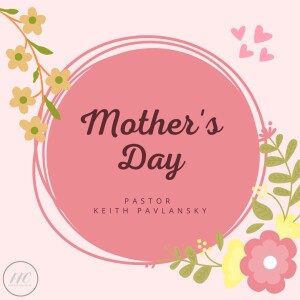 5/14/23 - ”Mother’s Day” - Pastor Keith Pavlansky